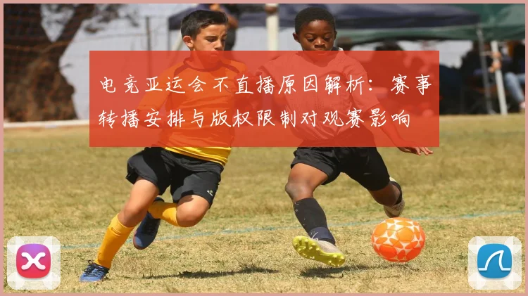电竞亚运会不直播原因解析：赛事转播安排与版权限制对观赛影响
