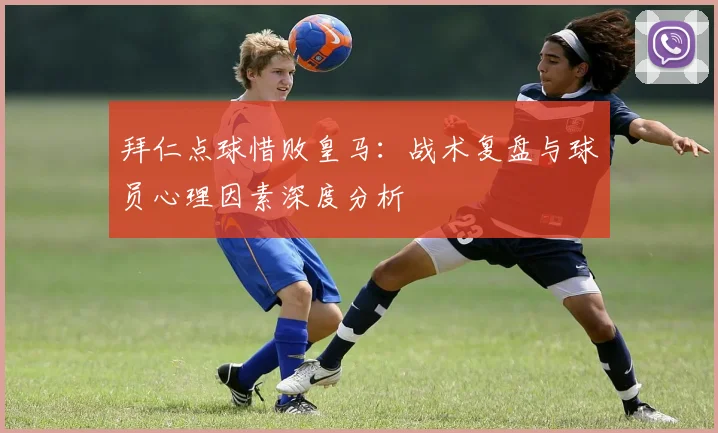 拜仁点球惜败皇马：战术复盘与球员心理因素深度分析