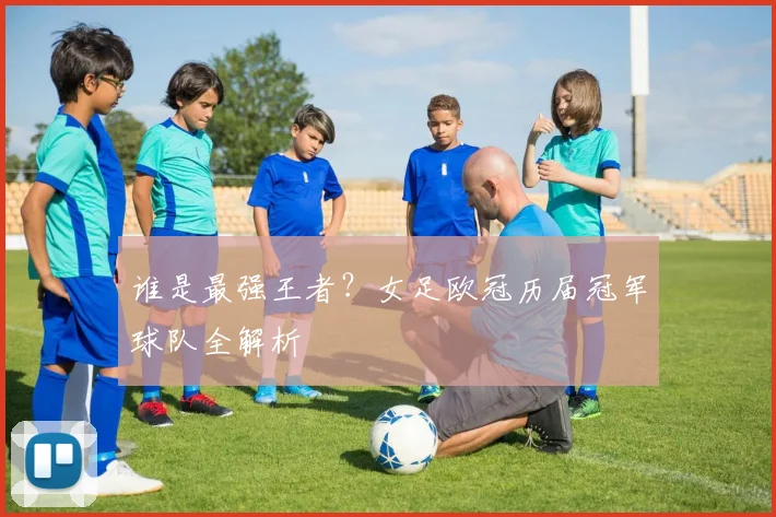 谁是最强王者？女足欧冠历届冠军球队全解析