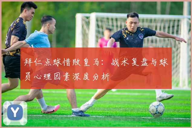 拜仁点球惜败皇马：战术复盘与球员心理因素深度分析