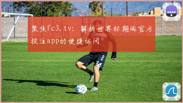聚焦fc3.tv：解析世界杯期间官方投注app的便捷访问