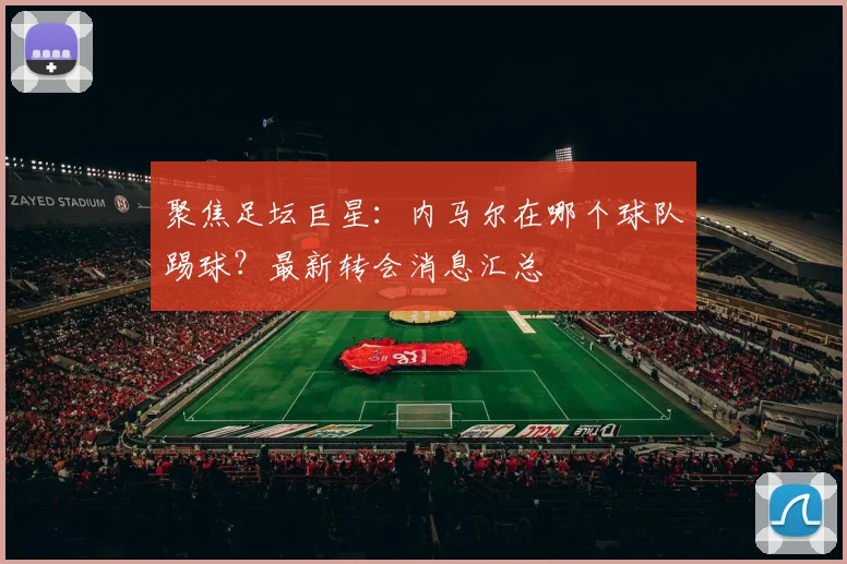 聚焦足坛巨星:内马尔在哪个球队踢球?最新转会消息汇总