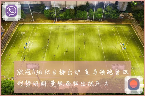 欧冠A组积分榜出炉 皇马领跑晋级形势明朗 曼联面临出线压力