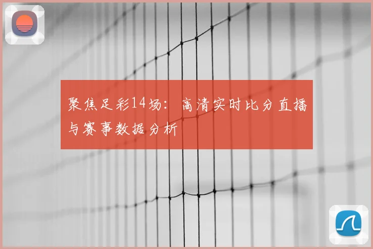 聚焦足彩14场：高清实时比分直播与赛事数据分析