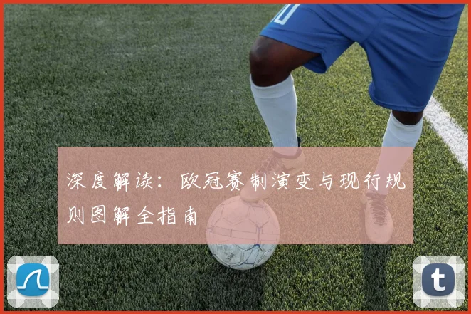 深度解读：欧冠赛制演变与现行规则图解全指南