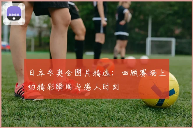 日本冬奥会图片精选：回顾赛场上的精彩瞬间与感人时刻