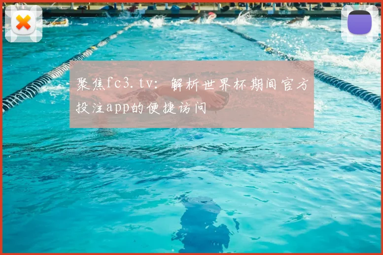 聚焦fc3.tv：解析世界杯期间官方投注app的便捷访问