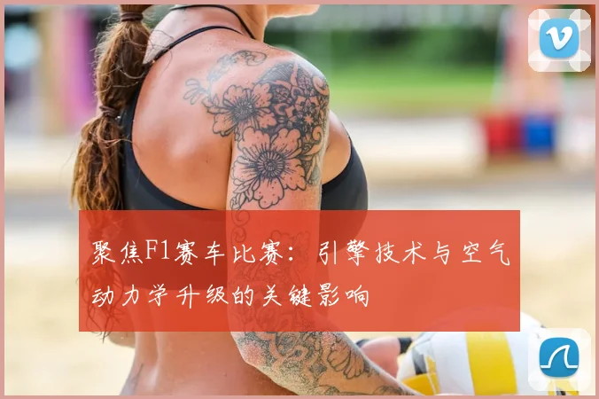聚焦F1赛车比赛：引擎技术与空气动力学升级的关键影响