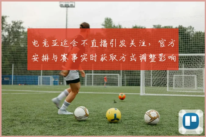 电竞亚运会不直播引发关注，官方安排与赛事实时获取方式调整影响观赛体验