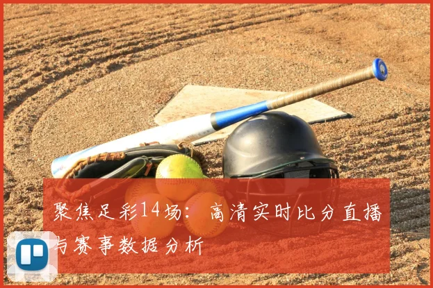 聚焦足彩14场:高清实时比分直播与赛事数据分析