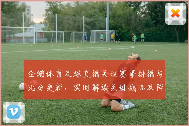 企鹅体育足球直播关注赛事排播与比分更新，实时解读关键战况及阵容影响