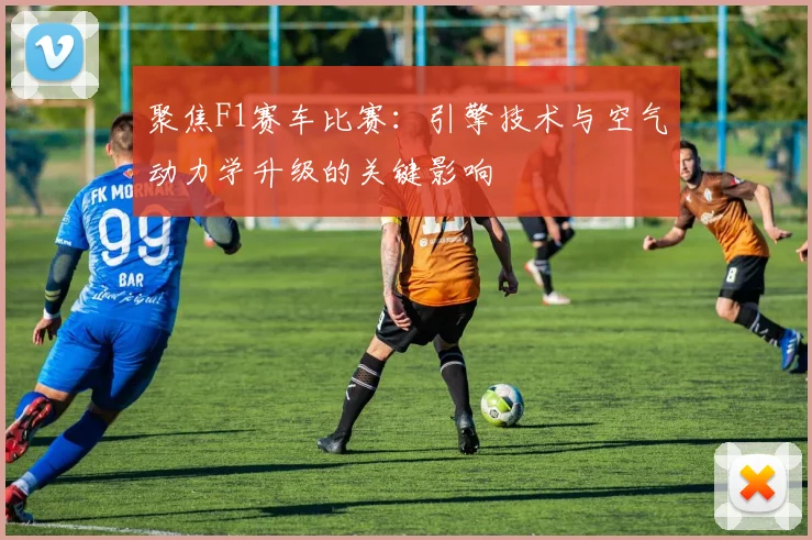 聚焦F1赛车比赛：引擎技术与空气动力学升级的关键影响