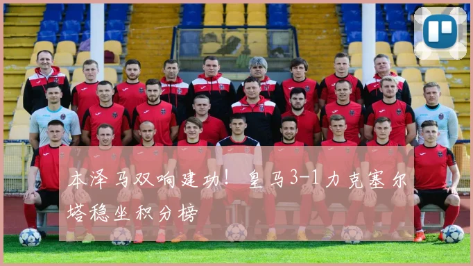 本泽马双响建功!皇马3-1力克塞尔塔稳坐积分榜