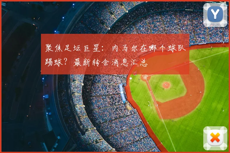 聚焦足坛巨星:内马尔在哪个球队踢球?最新转会消息汇总
